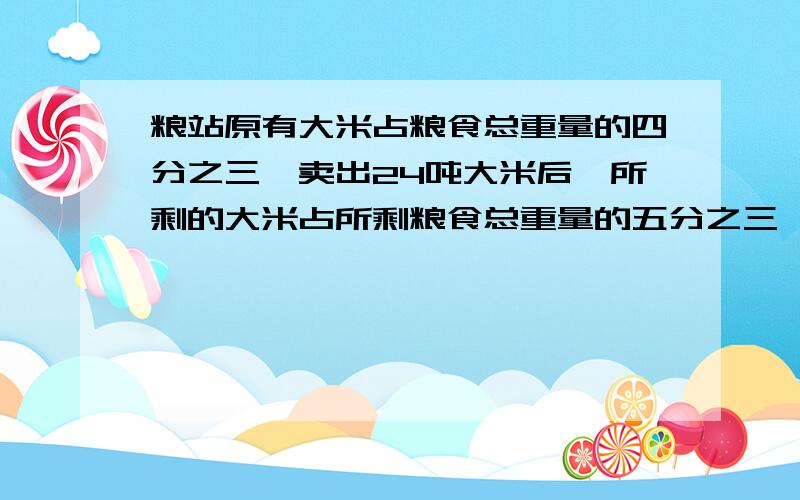 粮站原有大米占粮食总重量的四分之三,卖出24吨大米后,所剩的大米占所剩粮食总重量的五分之三,这个粮站一共有大米多少吨?甲、乙两个仓库一共存粮950吨，如果从甲仓取出四分之一放入乙