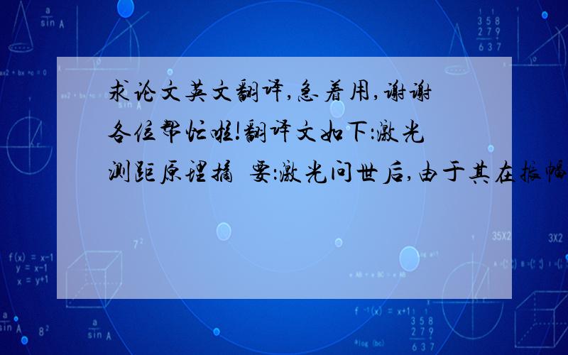 求论文英文翻译,急着用,谢谢各位帮忙啦!翻译文如下：激光测距原理摘  要：激光问世后,由于其在振幅、相位、频率、偏振光方向已经传播方向具有非常高的精度,所以给精确测距等开辟了新