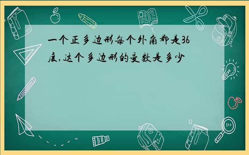 一个正多边形每个外角都是36度,这个多边形的变数是多少