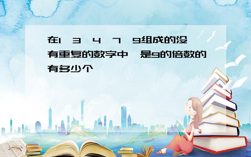 在1、3、4、7、9组成的没有重复的数字中,是9的倍数的有多少个