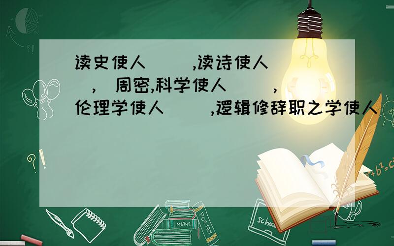 读史使人( ),读诗使人( ),）周密,科学使人( ),伦理学使人( ),逻辑修辞职之学使人（ ）.