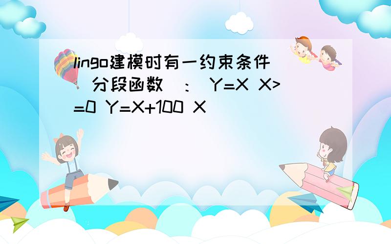 lingo建模时有一约束条件(分段函数)： Y=X X>=0 Y=X+100 X