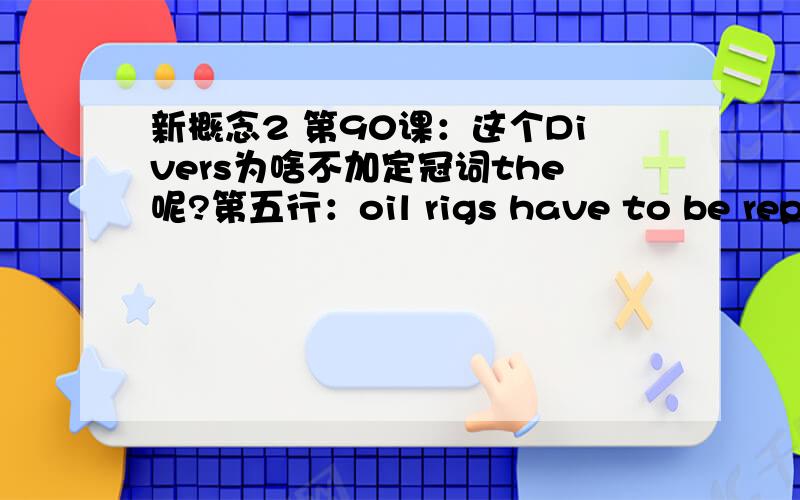 新概念2 第90课：这个Divers为啥不加定冠词the呢?第五行：oil rigs have to be repaired frequently and [divers],who often have to work in darkness a hundred feet under water,have been frightened out of their wits by giant fish bumping