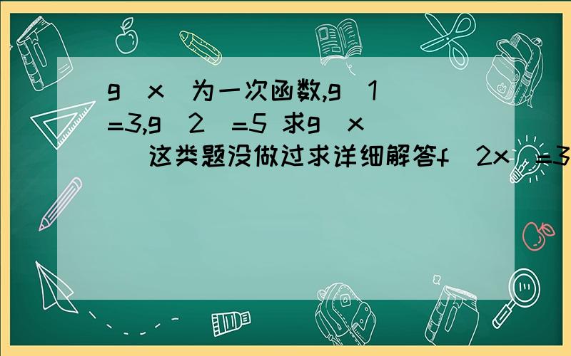 g（x）为一次函数,g（1）=3,g（2）=5 求g（x） 这类题没做过求详细解答f（2x）=3x+1,求f（2）,f（x） 这类题也有点搞混了 求点拨!