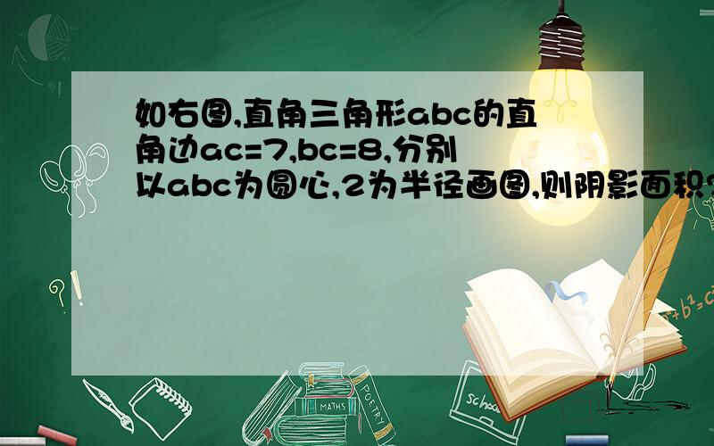 如右图,直角三角形abc的直角边ac=7,bc=8,分别以abc为圆心,2为半径画图,则阴影面积? π取3