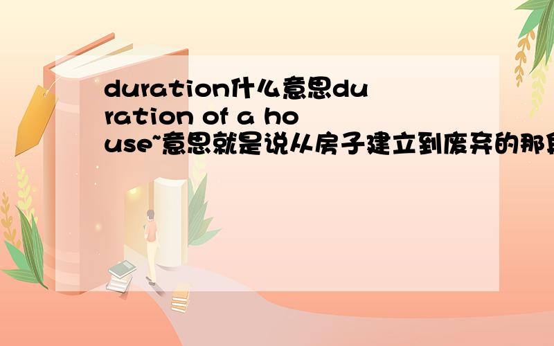 duration什么意思duration of a house~意思就是说从房子建立到废弃的那段时间又没有什么地道的表达方式?