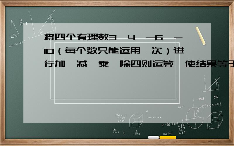 将四个有理数3、4、-6、-10（每个数只能运用一次）进行加、减、乘、除四则运算,使结果等于24.多种