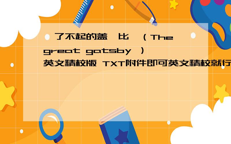 《了不起的盖茨比》（The great gatsby ）英文精校版 TXT附件即可英文精校就行 什么格式都可以 谢