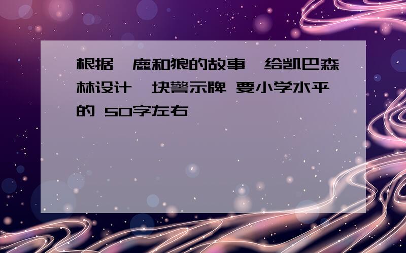 根据《鹿和狼的故事》给凯巴森林设计一块警示牌 要小学水平的 50字左右