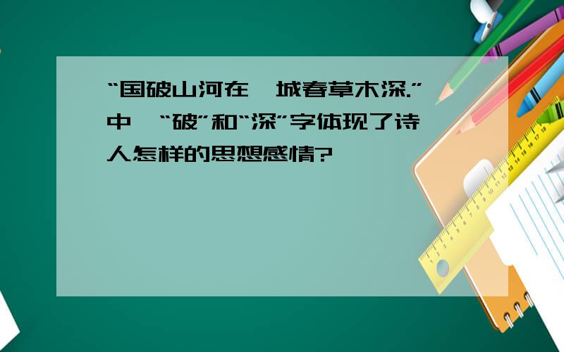 “国破山河在,城春草木深.”中,“破”和“深”字体现了诗人怎样的思想感情?