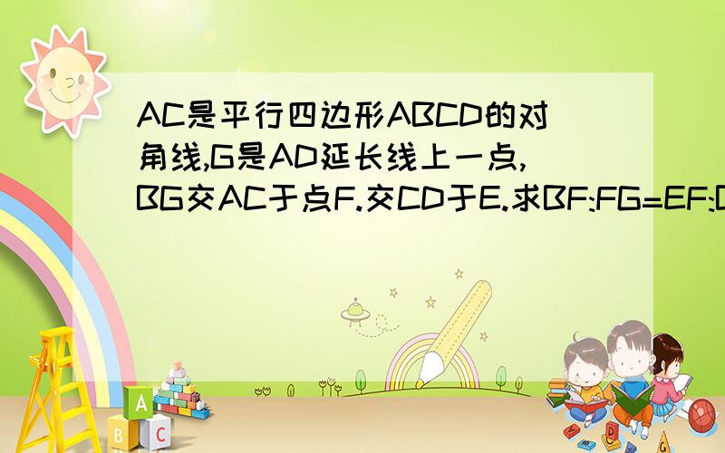 AC是平行四边形ABCD的对角线,G是AD延长线上一点,BG交AC于点F.交CD于E.求BF:FG=EF:BF