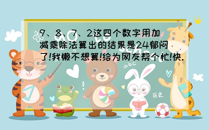 9、8、7、2这四个数字用加减乘除法算出的结果是24郁闷了!我懒不想算!给为网友帮个忙!快.