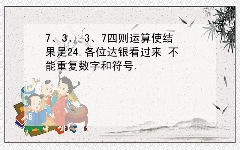 7、3、-3、7四则运算使结果是24.各位达银看过来 不能重复数字和符号.