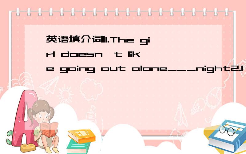 英语填介词!1.The girl doesn't like going out alone___night2.I received an email_____my brother yesterday evening3.Do you know how many planets go_____the Sun?4.The garden is only a small part____his big house5.At ;ast the plane landed_____an isl