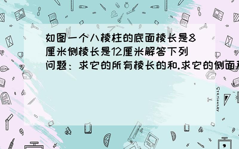 如图一个八棱柱的底面棱长是8厘米侧棱长是12厘米解答下列问题：求它的所有棱长的和.求它的侧面积（侧面的面积的和）