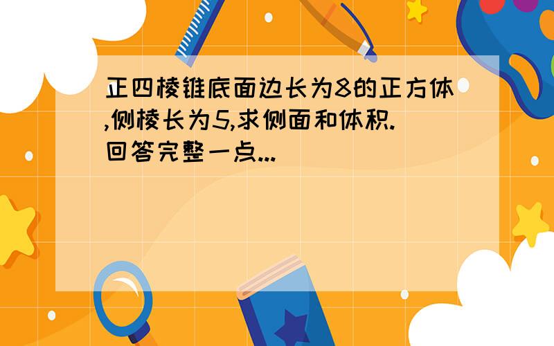 正四棱锥底面边长为8的正方体,侧棱长为5,求侧面和体积.回答完整一点...