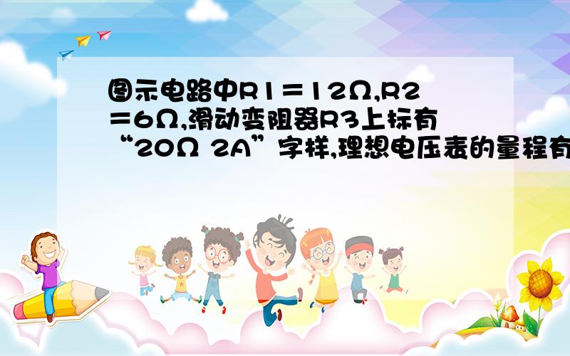 图示电路中R1＝12Ω,R2＝6Ω,滑动变阻器R3上标有“20Ω 2A”字样,理想电压表的量程有0—3V和0—15V两档,理想电流表的量程有0—0.6A和0—3A两档．闭合电键S,将滑片P从最左端向右移动到某位置时,电