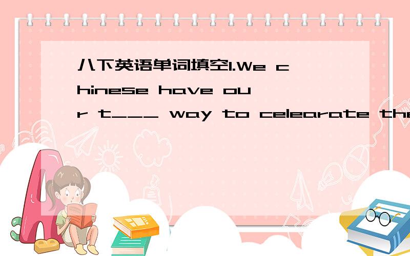 八下英语单词填空1.We chinese have our t___ way to celearate the spring festval.2.l can't stand his jacket .lt's a___.