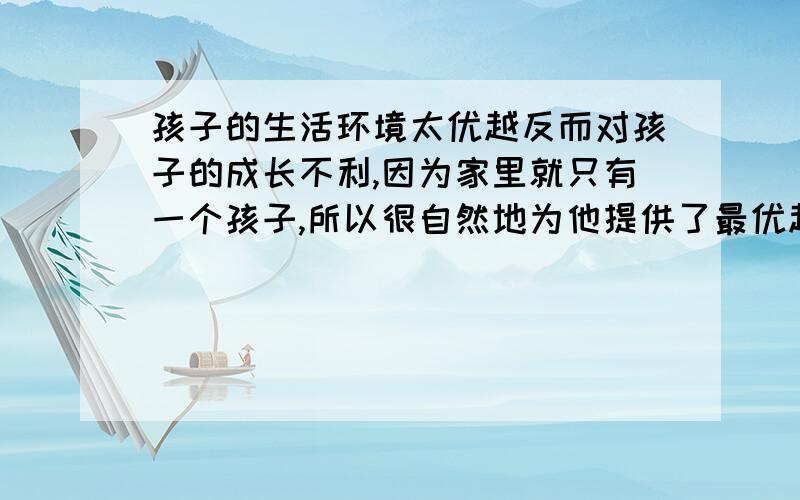 孩子的生活环境太优越反而对孩子的成长不利,因为家里就只有一个孩子,所以很自然地为他提供了最优越最舒适的生活环境,但有人说这样对孩子的成长不好,会让孩子失去抵抗挫折的能力,