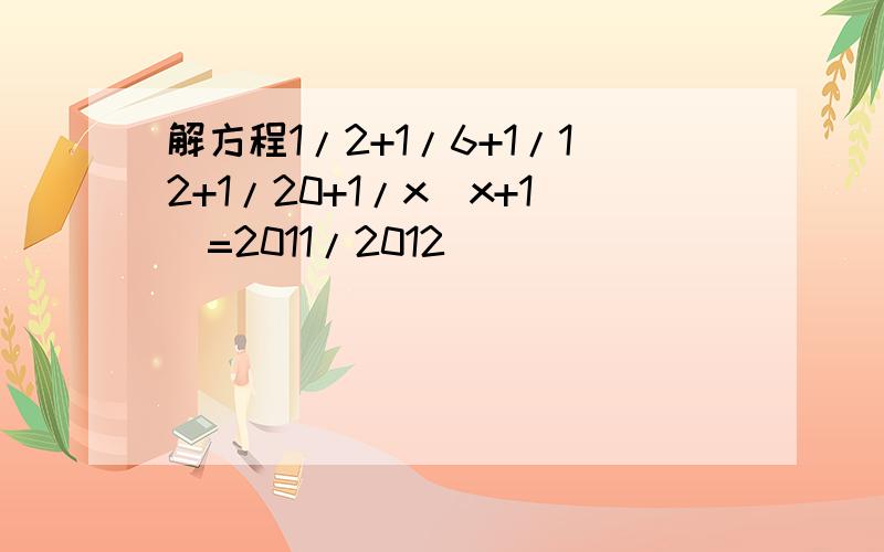 解方程1/2+1/6+1/12+1/20+1/x(x+1)=2011/2012