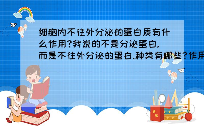 细胞内不往外分泌的蛋白质有什么作用?我说的不是分泌蛋白,而是不往外分泌的蛋白.种类有哪些?作用是什么?