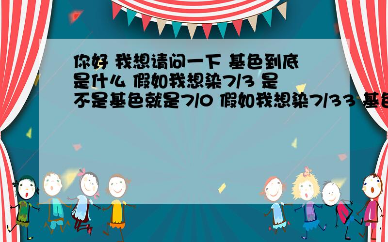 你好 我想请问一下 基色到底是什么 假如我想染7/3 是不是基色就是7/0 假如我想染7/33 基色就是0/33 ?如果不是  我想请问你   基色到底是什么色   或者说基色到底是什么  本人在此先谢谢