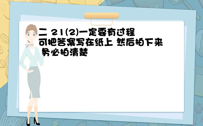 二 21(2)一定要有过程 可把答案写在纸上 然后拍下来 务必拍清楚