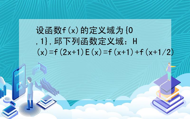 设函数f(x)的定义域为{0,1},邱下列函数定义域：H(x)=f(2x+1)E(x)=f(x+1)+f(x+1/2)