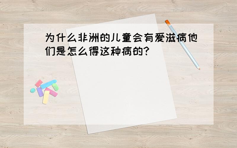 为什么非洲的儿童会有爱滋病他们是怎么得这种病的?