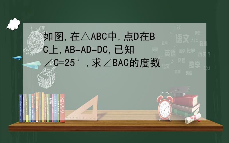 如图,在△ABC中,点D在BC上,AB=AD=DC,已知∠C=25°,求∠BAC的度数