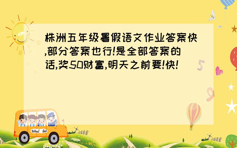 株洲五年级暑假语文作业答案快,部分答案也行!是全部答案的话,奖50财富,明天之前要!快!