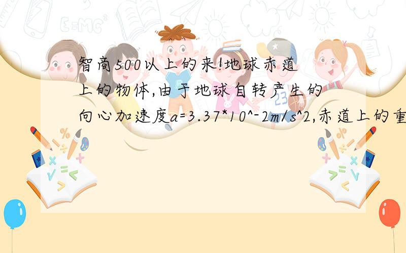 智商500以上的来!地球赤道上的物体,由于地球自转产生的向心加速度a=3.37*10^-2m/s^2,赤道上的重力加速度g=9.77m/s^2,试问:(1)质量为m的物体在地球赤道上所受地球万有引力.（2）要使在赤道上的物