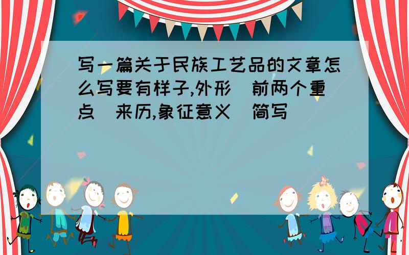 写一篇关于民族工艺品的文章怎么写要有样子,外形（前两个重点）来历,象征意义（简写）