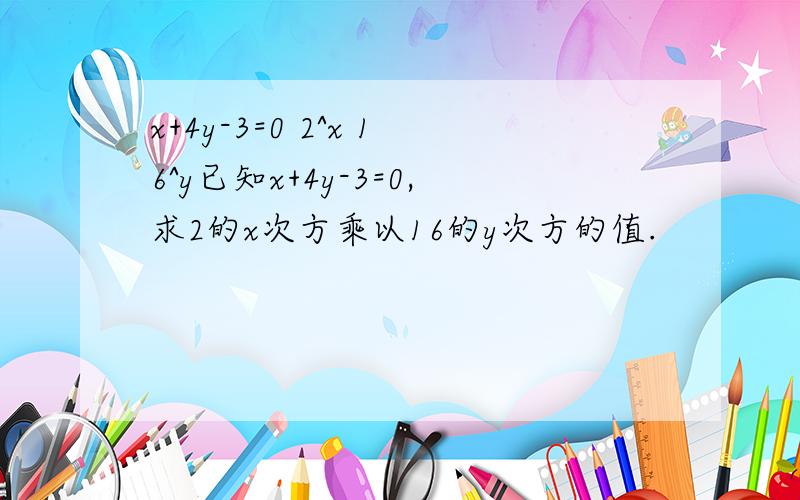 x+4y-3=0 2^x 16^y已知x+4y-3=0,求2的x次方乘以16的y次方的值.