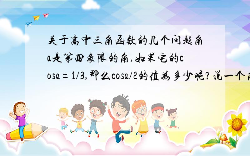 关于高中三角函数的几个问题角a是第四象限的角,如果它的cosa=1/3,那么cosa/2的值为多少呢?说一个角是第几象限角的话到底把它视作正角还是负角,还是做此类题目的时候把它都是为正角呢?如