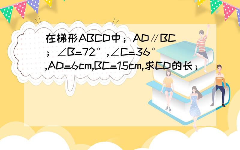 在梯形ABCD中；AD∥BC；∠B=72°,∠C=36°,AD=6cm,BC=15cm,求CD的长；