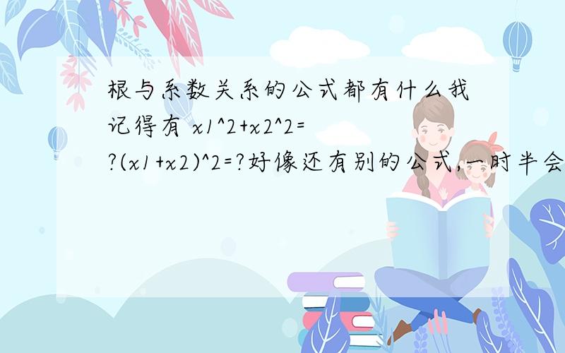 根与系数关系的公式都有什么我记得有 x1^2+x2^2=?(x1+x2)^2=?好像还有别的公式,一时半会想不起来了,