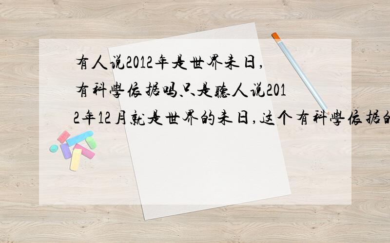 有人说2012年是世界未日,有科学依据吗只是听人说2012年12月就是世界的未日,这个有科学依据的吗?