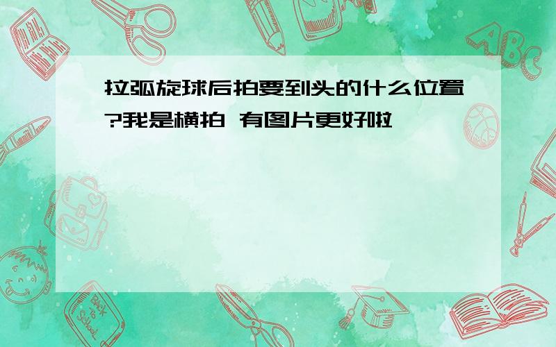 拉弧旋球后拍要到头的什么位置?我是横拍 有图片更好啦