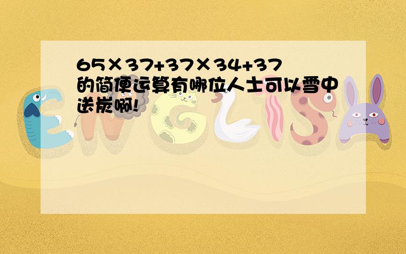 65×37+37×34+37的简便运算有哪位人士可以雪中送炭啊!