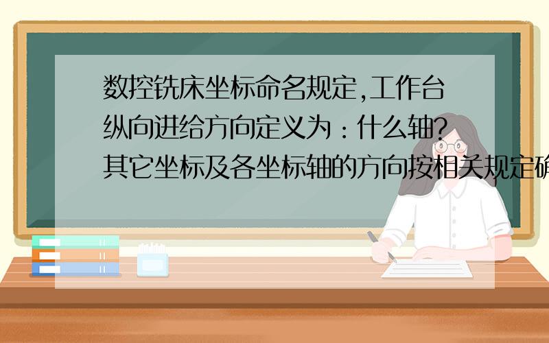 数控铣床坐标命名规定,工作台纵向进给方向定义为：什么轴?其它坐标及各坐标轴的方向按相关规定确定?