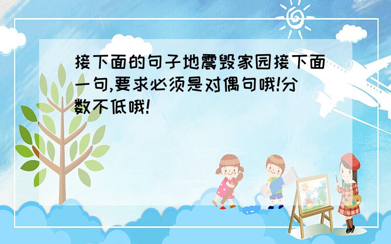 接下面的句子地震毁家园接下面一句,要求必须是对偶句哦!分数不低哦!