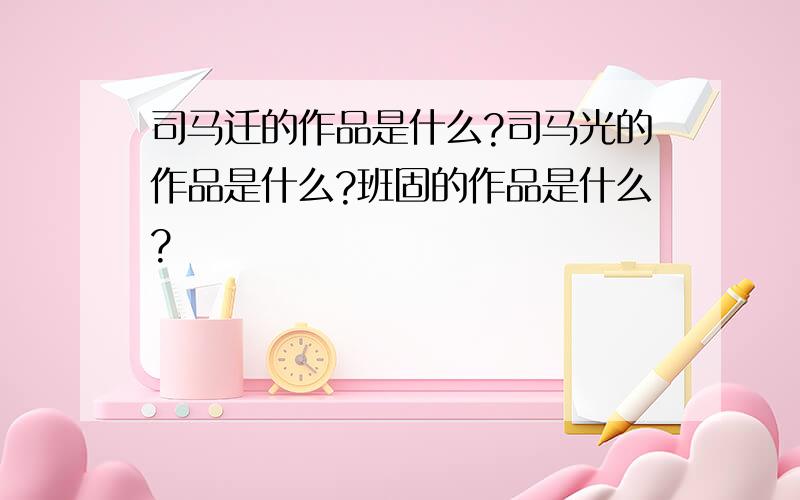 司马迁的作品是什么?司马光的作品是什么?班固的作品是什么?