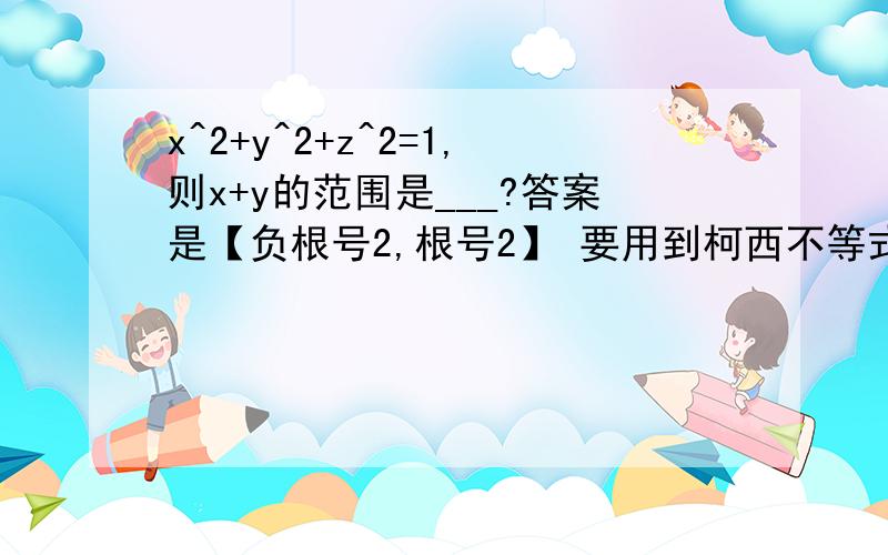 x^2+y^2+z^2=1,则x+y的范围是___?答案是【负根号2,根号2】 要用到柯西不等式的,x^2+y^2+z^2=1,则x+y的范围是___?答案是【负根号2,根号2】要用到柯西不等式的,当然你不柯西不等式也可以，因为我用它