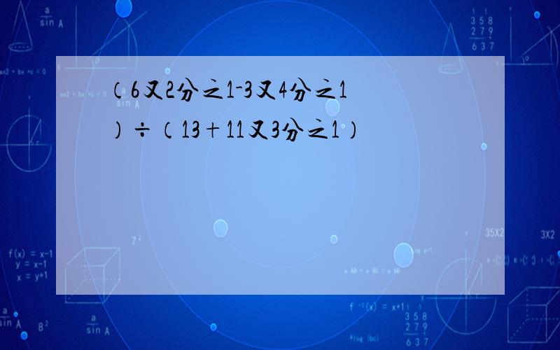 （6又2分之1-3又4分之1）÷（13+11又3分之1）