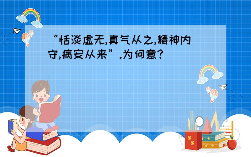 “恬淡虚无,真气从之,精神内守,病安从来”.为何意?