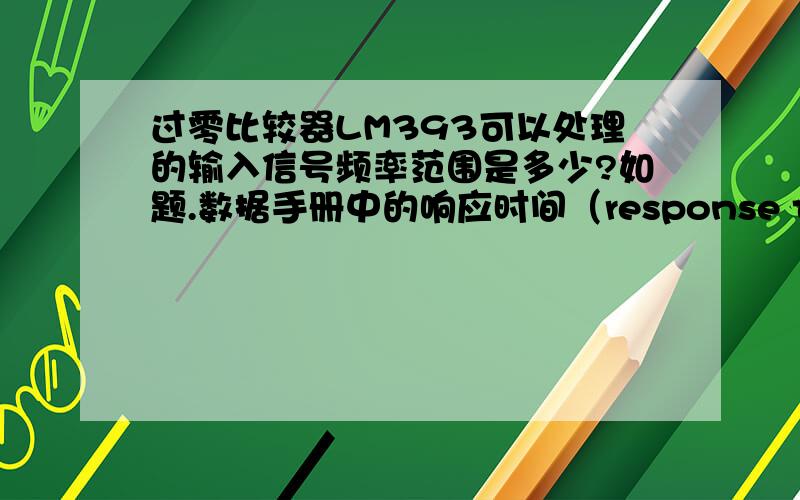 过零比较器LM393可以处理的输入信号频率范围是多少?如题.数据手册中的响应时间（response time）的倒数是不是就是指能够处理的频率的极限?我需要处理频率在20Hz~500KHz的信号,如果没有这么宽