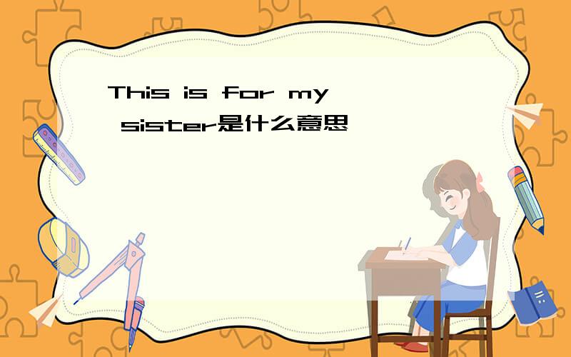 This is for my sister是什么意思