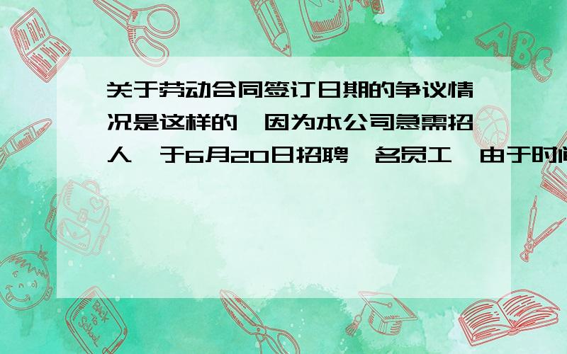 关于劳动合同签订日期的争议情况是这样的,因为本公司急需招人,于6月20日招聘一名员工,由于时间紧急,6月20日就上班了,当天人事将劳动合同给了员工,要求签订劳动合同,但员工说需要看一下