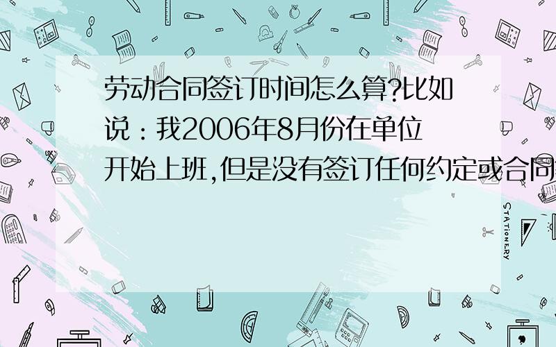 劳动合同签订时间怎么算?比如说：我2006年8月份在单位开始上班,但是没有签订任何约定或合同等,等到2008年出台了最新的强制性的《劳动法》才签订合同,但是前面的保险都没有补交,并且在